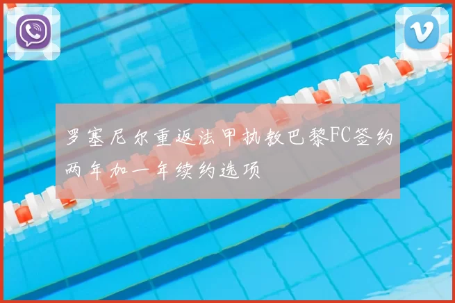 罗塞尼尔重返法甲执教巴黎FC签约两年加一年续约选项