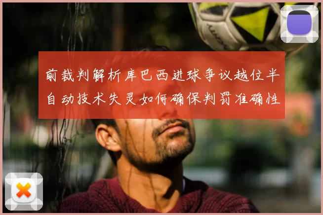 前裁判解析库巴西进球争议越位半自动技术失灵如何确保判罚准确性