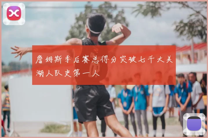 詹姆斯季后赛总得分突破七千大关湖人队史第一人