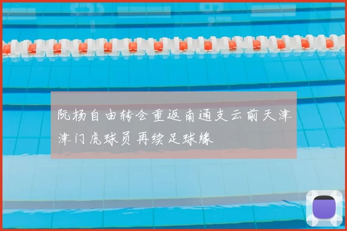 阮杨自由转会重返南通支云前天津津门虎球员再续足球缘
