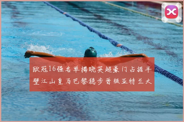 欧冠16强名单揭晓英超豪门占据半壁江山皇马巴黎稳步晋级亚特兰大独撑意甲希望