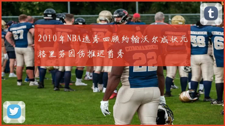 2010年NBA选秀回顾约翰沃尔成状元格里芬因伤推迟首秀