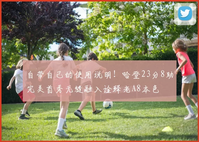 自带自己的使用说明!哈登23分8助完美首秀无缝融入诠释老A8本色