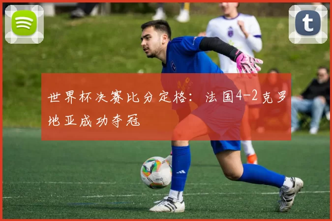 世界杯决赛比分定格：法国4-2克罗地亚成功夺冠