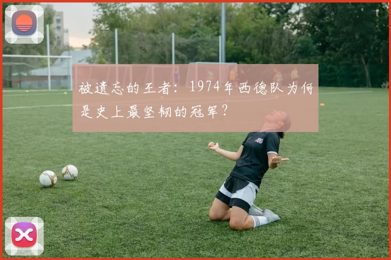 被遗忘的王者:1974年西德队为何是史上最坚韧的冠军?