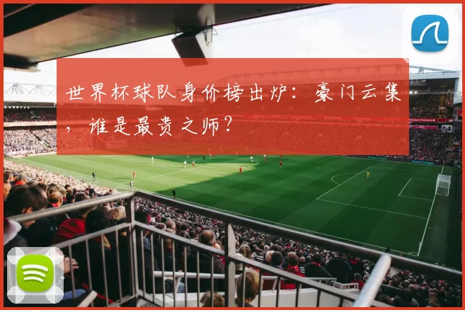世界杯球队身价榜出炉：豪门云集，谁是最贵之师？