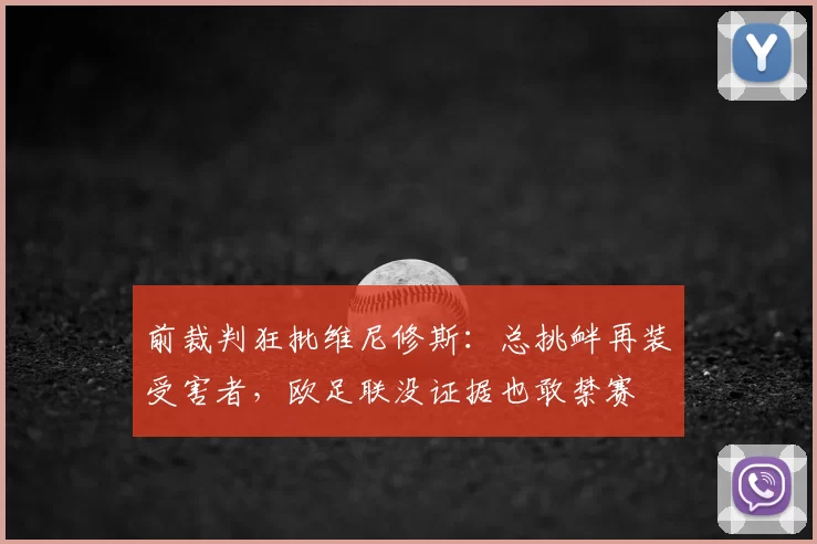 前裁判狂批维尼修斯:总挑衅再装受害者,欧足联没证据也敢禁赛