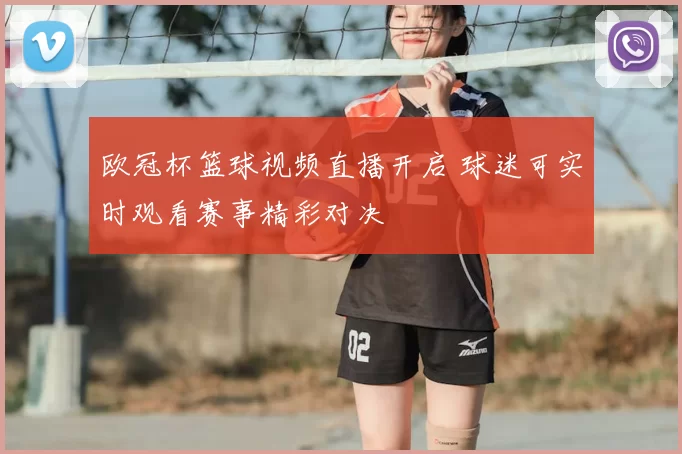 欧冠杯篮球视频直播开启 球迷可实时观看赛事精彩对决