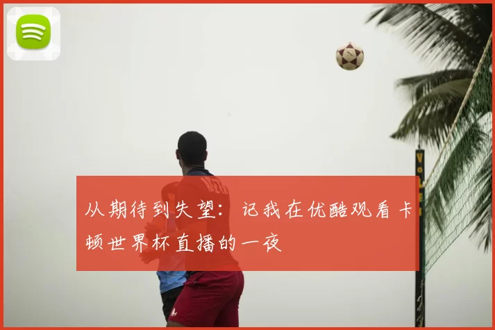 从期待到失望:记我在优酷观看卡顿世界杯直播的一夜