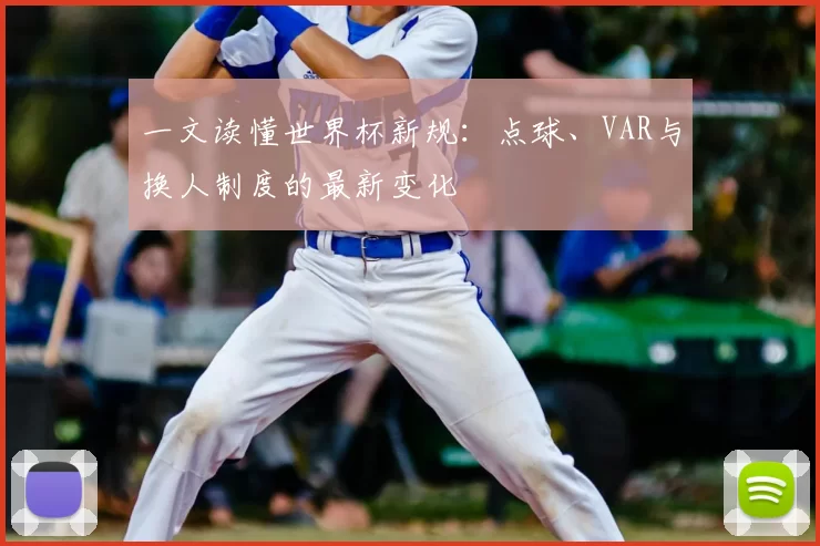 一文读懂世界杯新规:点球、VAR与换人制度的最新变化