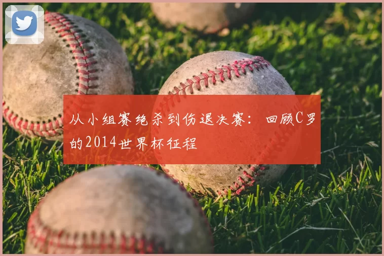 从小组赛绝杀到伤退决赛：回顾C罗的2014世界杯征程