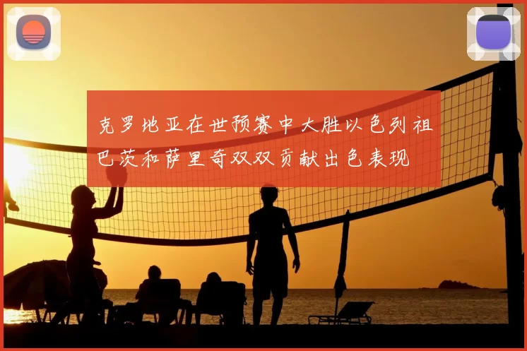 克罗地亚在世预赛中大胜以色列祖巴茨和萨里奇双双贡献出色表现
