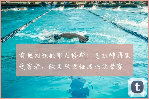 前裁判狂批维尼修斯:总挑衅再装受害者,欧足联没证据也敢禁赛