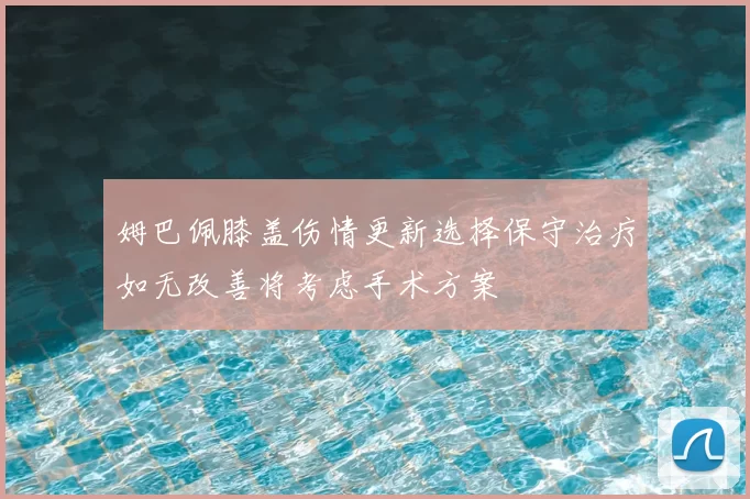 姆巴佩膝盖伤情更新选择保守治疗如无改善将考虑手术方案