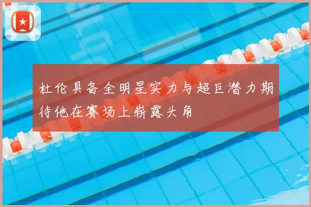 杜伦具备全明星实力与超巨潜力期待他在赛场上崭露头角