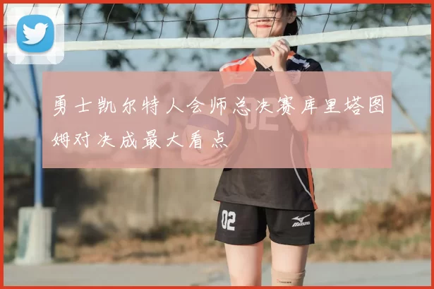 勇士凯尔特人会师总决赛库里塔图姆对决成最大看点