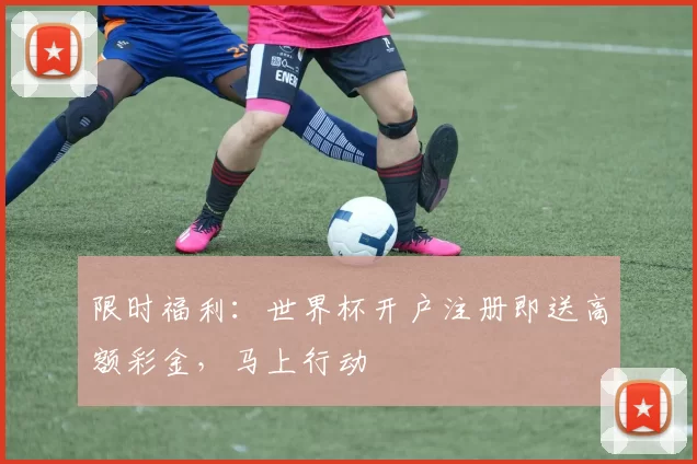 限时福利:世界杯开户注册即送高额彩金,马上行动