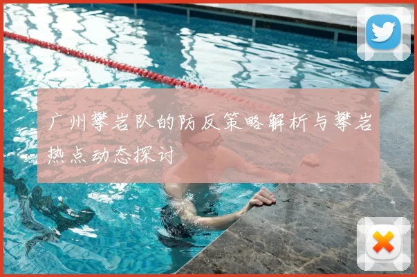 广州攀岩队的防反策略解析与攀岩热点动态探讨