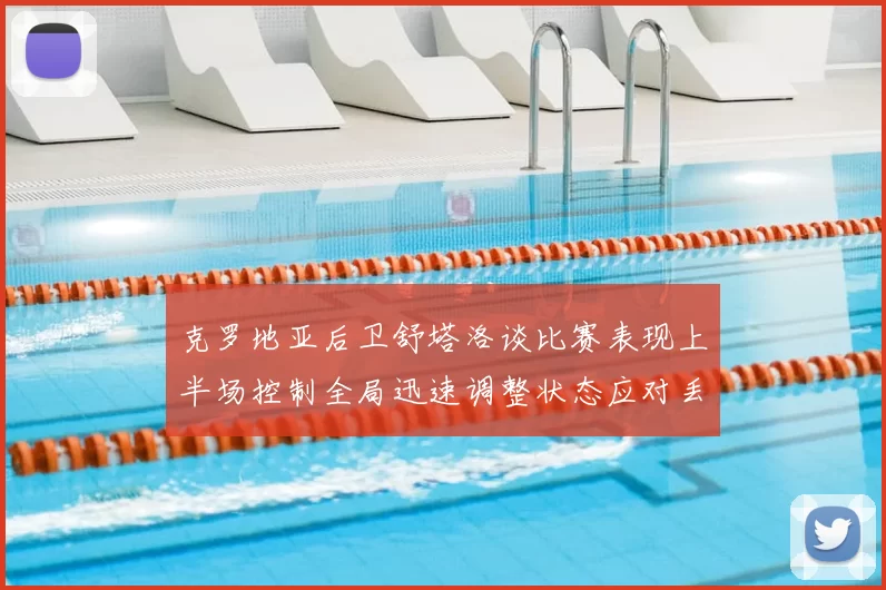 克罗地亚后卫舒塔洛谈比赛表现上半场控制全局迅速调整状态应对丢球
