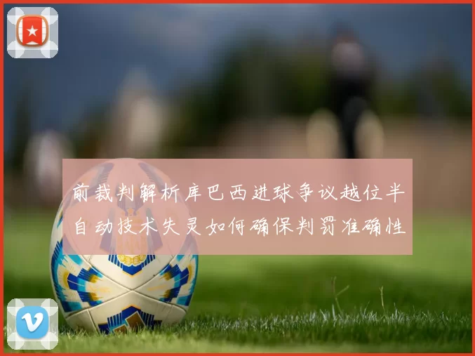 前裁判解析库巴西进球争议越位半自动技术失灵如何确保判罚准确性