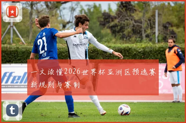 一文读懂2026世界杯亚洲区预选赛新规则与赛制