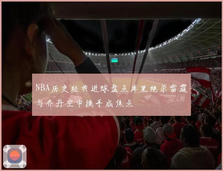 NBA历史经典进球盘点库里绝杀雷霆与乔丹空中换手成焦点