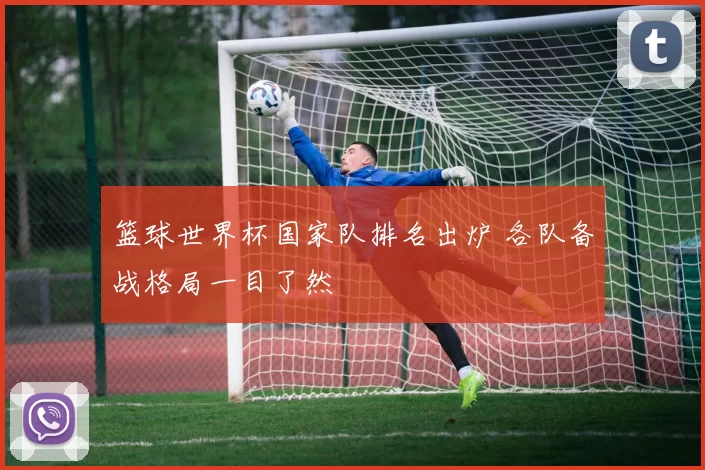 篮球世界杯国家队排名出炉 各队备战格局一目了然