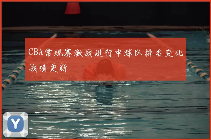 CBA常规赛激战进行中球队排名变化战绩更新
