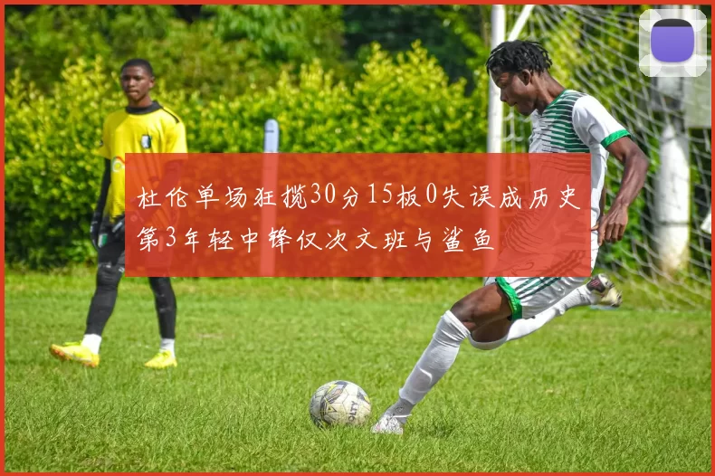 杜伦单场狂揽30分15板0失误成历史第3年轻中锋仅次文班与鲨鱼