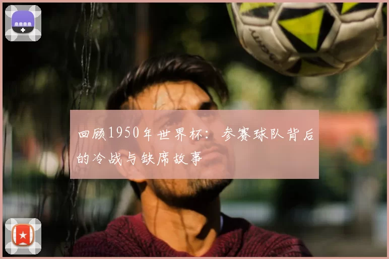 回顾1950年世界杯：参赛球队背后的冷战与缺席故事
