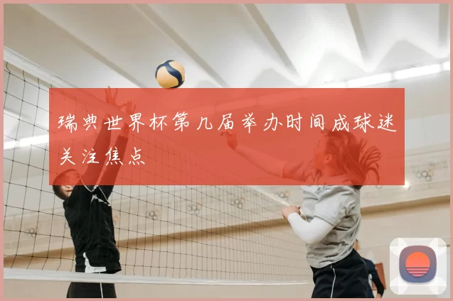 瑞典世界杯第几届举办时间成球迷关注焦点