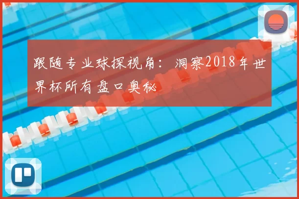 跟随专业球探视角:洞察2018年世界杯所有盘口奥秘