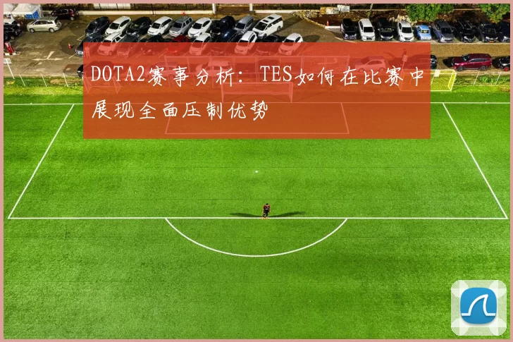 DOTA2赛事分析：TES如何在比赛中展现全面压制优势