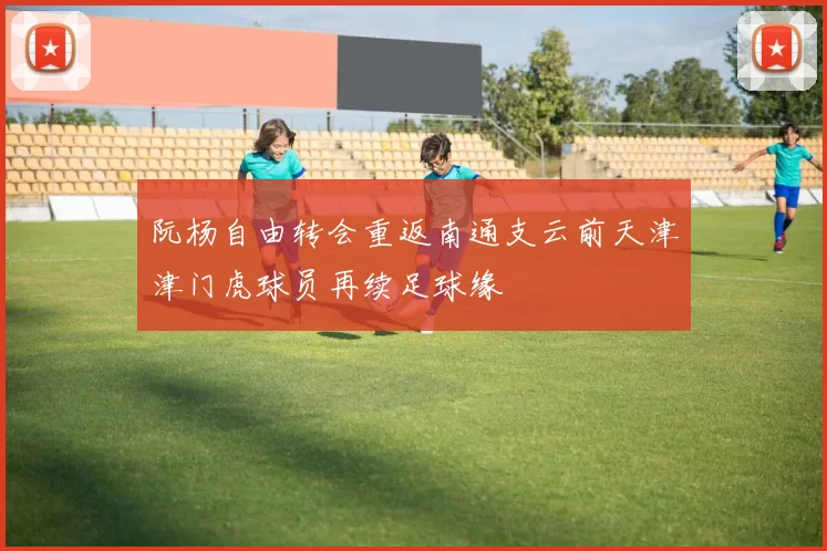 阮杨自由转会重返南通支云前天津津门虎球员再续足球缘