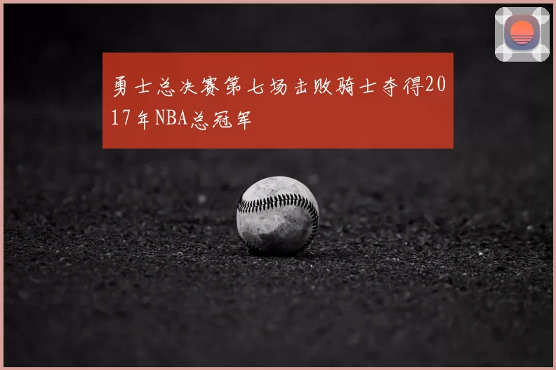 勇士总决赛第七场击败骑士夺得2017年NBA总冠军