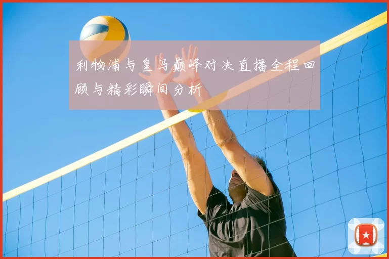 利物浦与皇马巅峰对决直播全程回顾与精彩瞬间分析