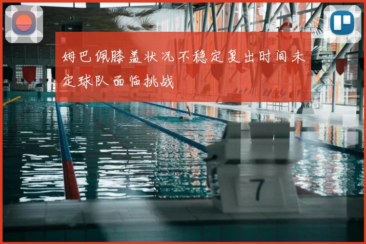 姆巴佩膝盖状况不稳定复出时间未定球队面临挑战