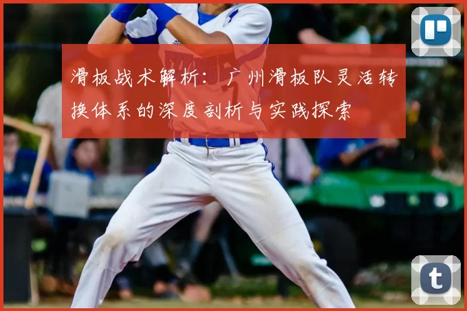滑板战术解析:广州滑板队灵活转换体系的深度剖析与实践探索