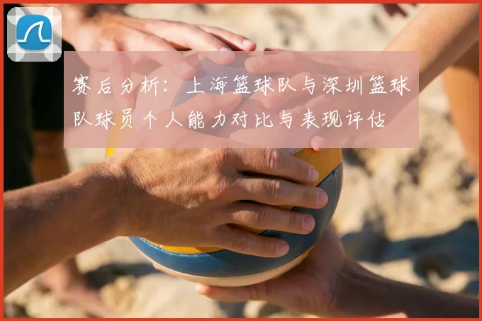 赛后分析：上海篮球队与深圳篮球队球员个人能力对比与表现评估
