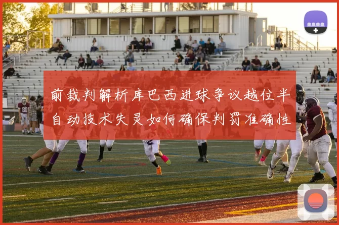 前裁判解析库巴西进球争议越位半自动技术失灵如何确保判罚准确性