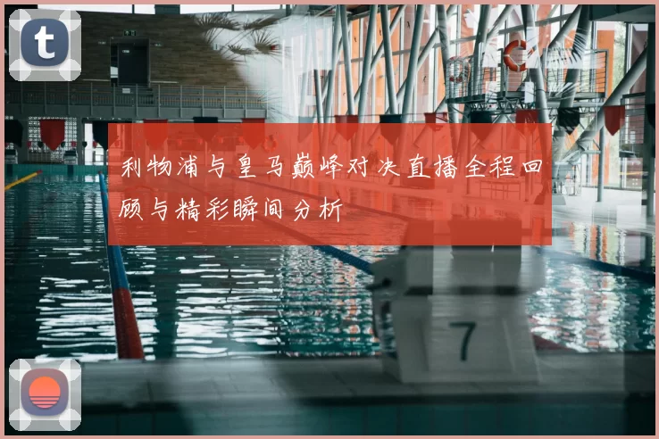 利物浦与皇马巅峰对决直播全程回顾与精彩瞬间分析