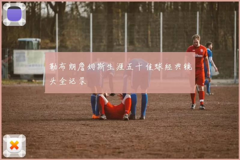 勒布朗詹姆斯生涯五十佳球经典镜头全记录