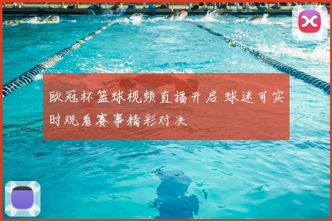 欧冠杯篮球视频直播开启 球迷可实时观看赛事精彩对决