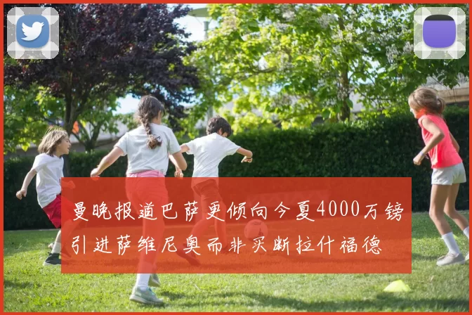 曼晚报道巴萨更倾向今夏4000万镑引进萨维尼奥而非买断拉什福德