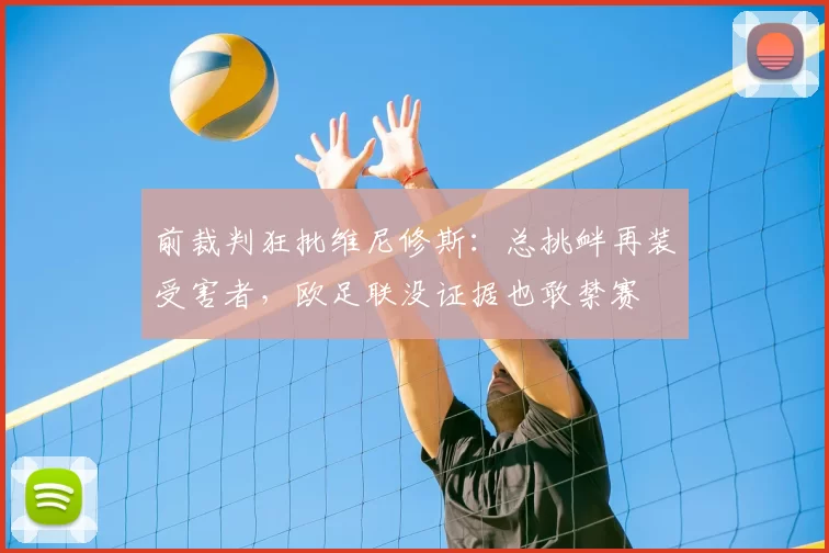 前裁判狂批维尼修斯:总挑衅再装受害者,欧足联没证据也敢禁赛