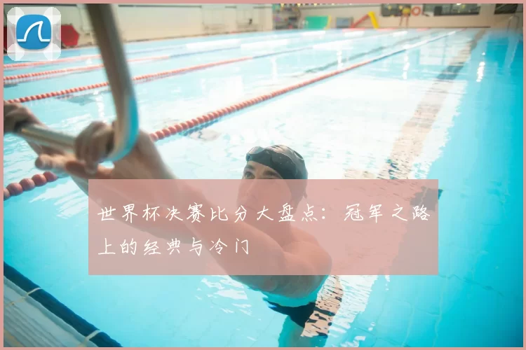 世界杯决赛比分大盘点：冠军之路上的经典与冷门