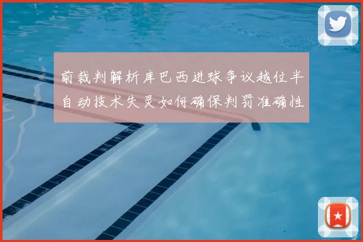 前裁判解析库巴西进球争议越位半自动技术失灵如何确保判罚准确性