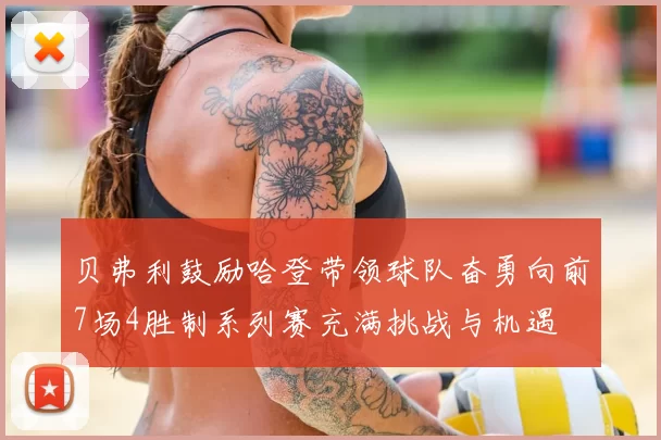 贝弗利鼓励哈登带领球队奋勇向前7场4胜制系列赛充满挑战与机遇