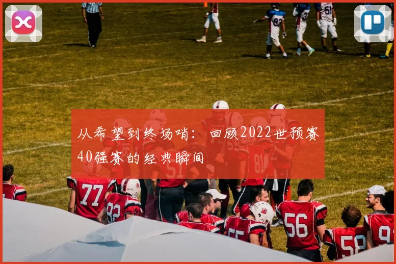 从希望到终场哨:回顾2022世预赛40强赛的经典瞬间