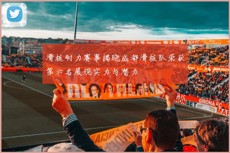 滑板耐力赛事揭晓成都滑板队荣获第六名展现实力与潜力